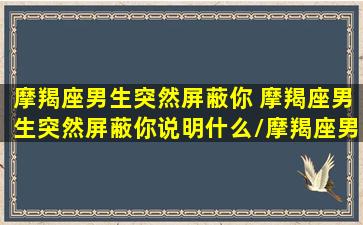 摩羯座男生突然屏蔽你 摩羯座男生突然屏蔽你说明什么/摩羯座男生突然屏蔽你 摩羯座男生突然屏蔽你说明什么-我的网站